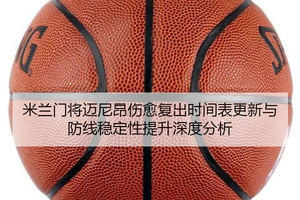 米兰门将迈尼昂伤愈复出时间表更新与防线稳定性提升深度分析