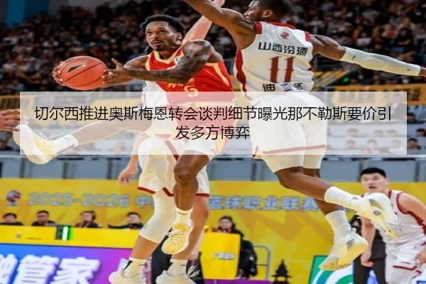 切尔西推进奥斯梅恩转会谈判细节曝光那不勒斯要价引发多方博弈