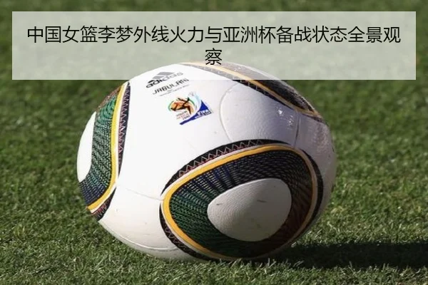 中国女篮李梦外线火力与亚洲杯备战状态全景观察