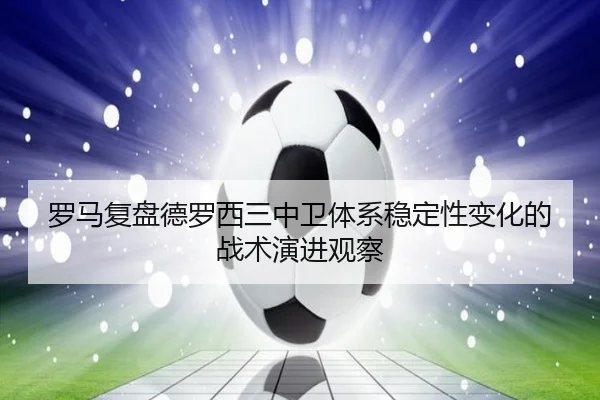 罗马复盘德罗西三中卫体系稳定性变化的战术演进观察