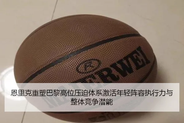 恩里克重塑巴黎高位压迫体系激活年轻阵容执行力与整体竞争潜能