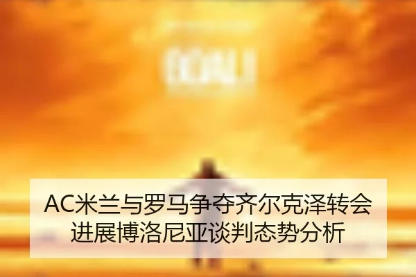 AC米兰与罗马争夺齐尔克泽转会进展博洛尼亚谈判态势分析