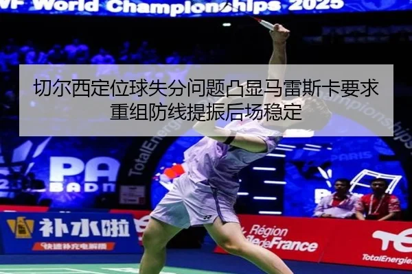 切尔西定位球失分问题凸显马雷斯卡要求重组防线提振后场稳定